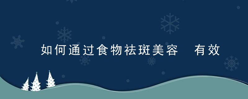 如何通过食物祛斑美容 有效的祛斑美容食谱介绍